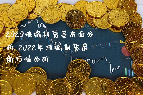 2020玻璃期货基本面分析 2022年玻璃期货最新行情分析_https://www.gzbbqc.com_黄金期货_第1张