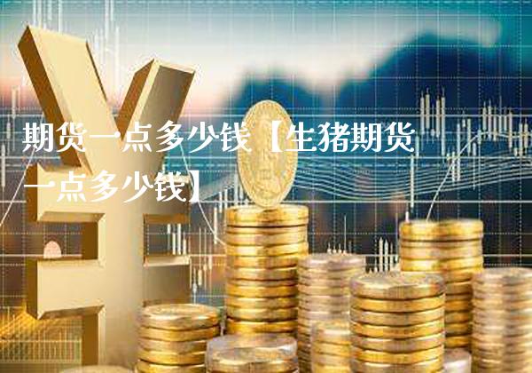 期货一点多少钱【生猪期货一点多少钱】_https://www.gzbbqc.com_纳指期货_第1张