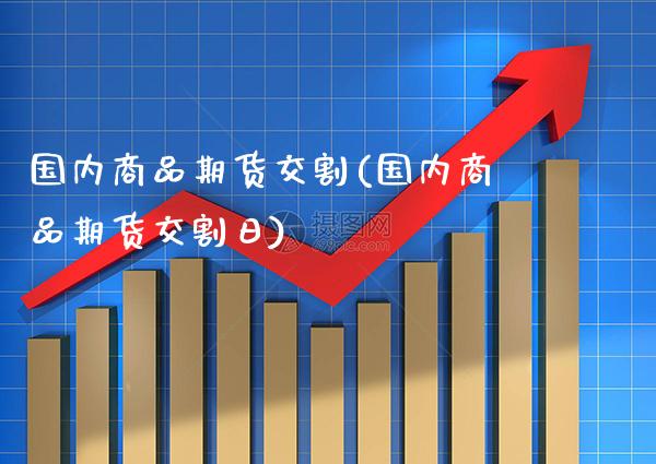 国内商品期货交割(国内商品期货交割日)_https://www.gzbbqc.com_纳指期货_第1张