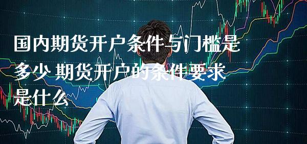 国内期货开户条件与门槛是多少 期货开户的条件要求是什么_https://www.gzbbqc.com_纳指期货_第1张