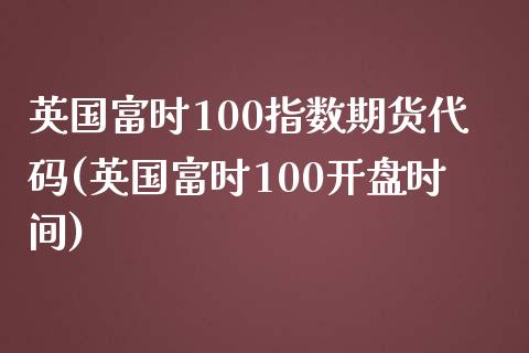 英国富时100指数期货代码(英国富时100开盘时间)_https://www.gzbbqc.com_股指期货_第1张