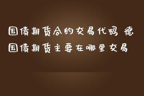 国债期货合约交易代码 德国债期货主要在哪里交易_https://www.gzbbqc.com_德指期货_第1张