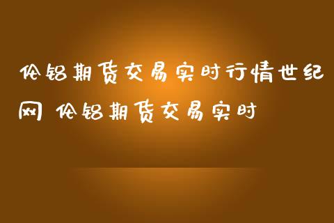 伦铝期货交易实时行情世纪网 伦铝期货交易实时_https://www.gnhpgy.com_恒指期货_第1张