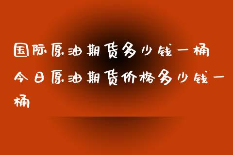 国际原油期货多少钱一桶 今日原油期货价格多少钱一桶_https://www.gnhpgy.com_纳指期货_第1张