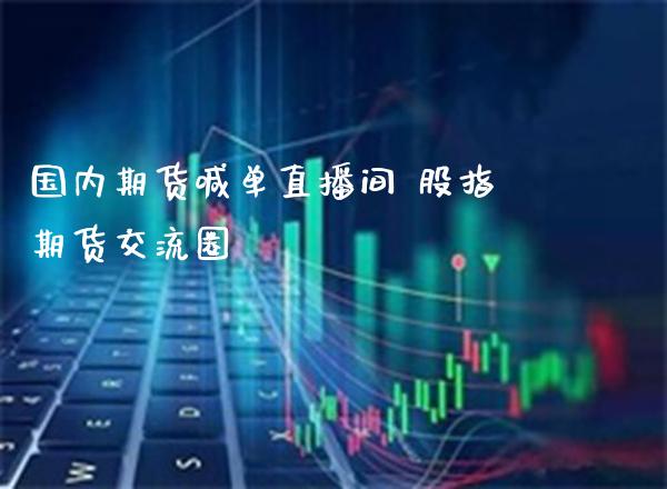 国内期货喊单直播间 股指期货交流圈_https://www.gzbbqc.com_恒指期货_第1张