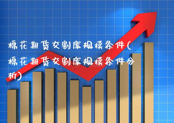 棉花期货交割库规模条件(棉花期货交割库规模条件分析)_https://www.gzbbqc.com_道指期货_第1张