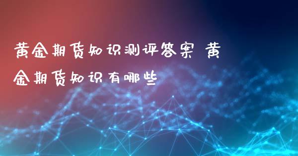 黄金期货知识测评答案 黄金期货知识有哪些_https://www.gzbbqc.com_期货知识_第1张