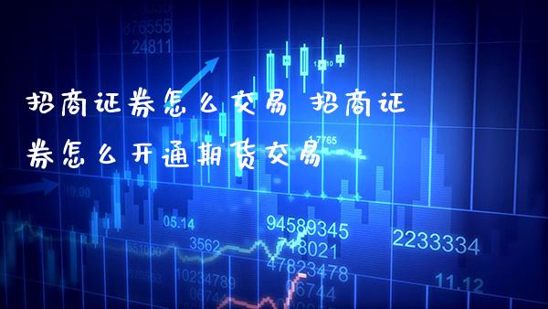 招商证券怎么交易 招商证券怎么开通期货交易_https://www.gzbbqc.com_恒指期货_第1张
