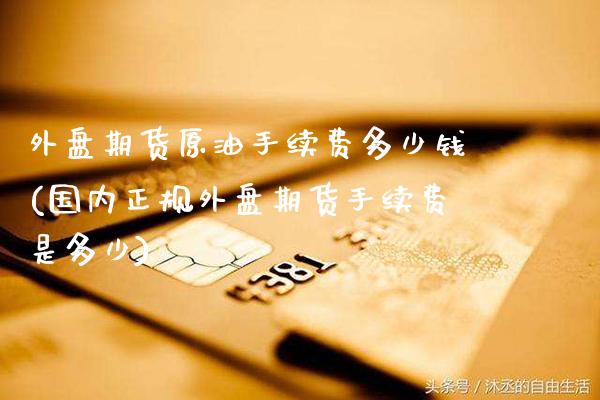 外盘期货原油手续费多少钱(国内正规外盘期货手续费是多少)_https://www.gzbbqc.com_黄金期货_第1张
