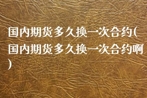 国内期货多久换一次合约(国内期货多久换一次合约啊)_https://www.gzbbqc.com_期货知识_第1张