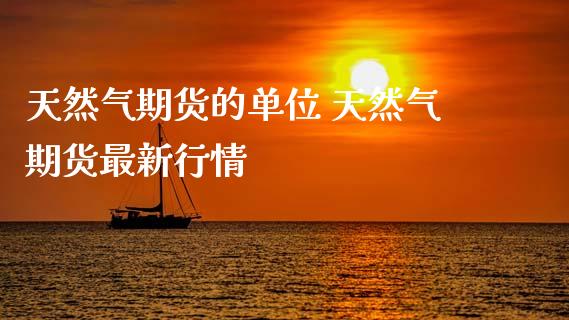 天然气期货的单位 天然气期货最新行情_https://www.gnhpgy.com_德指期货_第1张