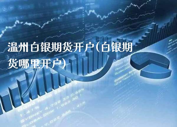 温州白银期货开户(白银期货哪里开户)_https://www.gzbbqc.com_期货知识_第1张