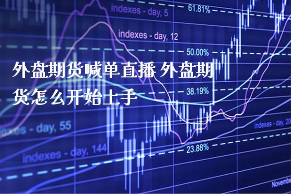 外盘期货喊单直播 外盘期货怎么开始上手_https://www.gzbbqc.com_股指期货_第1张