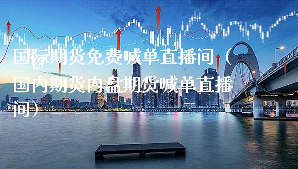 国际期货免费喊单直播间（国内期货内盘期货喊单直播间）_https://www.gzbbqc.com_纳指期货_第1张