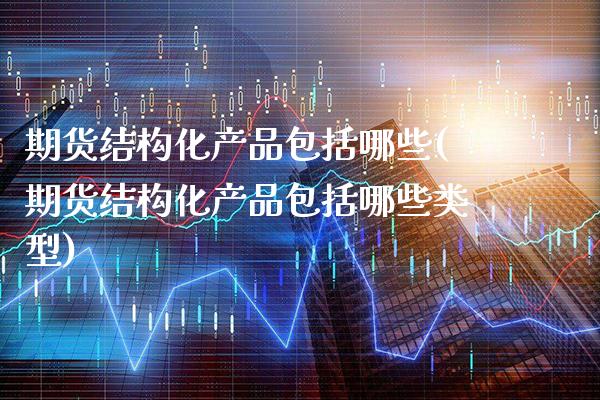 期货结构化产品包括哪些(期货结构化产品包括哪些类型)_恒指期货_第1张_八八期货网 期货结构化产品包括哪些(期货结构化产品包括哪些类型)_https://www.gzbbqc.com_恒指期货_第1张