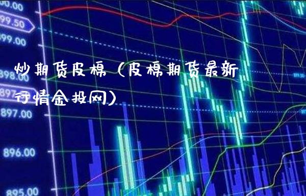 炒期货皮棉（皮棉期货最新行情金投网）_https://www.gzbbqc.com_原油期货_第1张