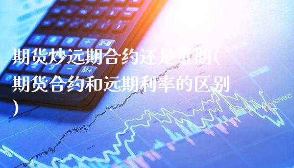 期货炒远期合约还是近期(期货合约和远期利率的区别)_https://www.gzbbqc.com_股指期货_第1张