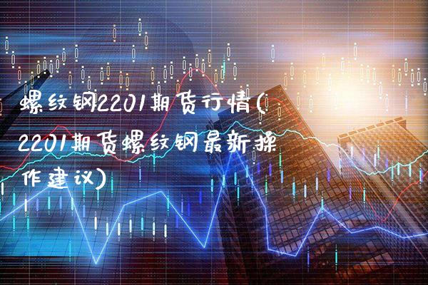 螺纹钢2201期货行情(2201期货螺纹钢最新操作建议)_https://www.gzbbqc.com_原油期货_第1张
