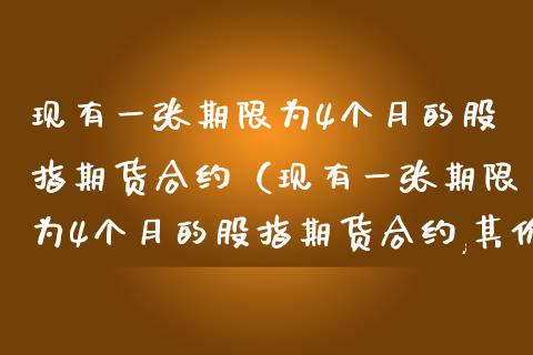 现有一张期限为4个月的股指期货合约（现有一张期限为4个月的股指期货合约,其价格为）_https://www.gzbbqc.com_股指期货_第1张