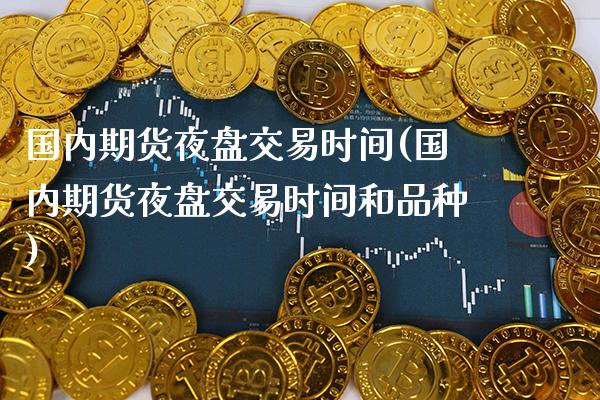 国内期货夜盘交易时间(国内期货夜盘交易时间和品种)_https://www.gzbbqc.com_期货知识_第1张