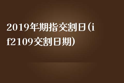 2019年期指交割日(if2109交割日期)_https://www.gzbbqc.com_期货知识_第1张