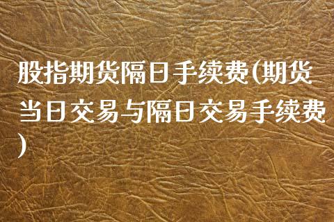 股指期货隔日手续费(期货当日交易与隔日交易手续费)_https://www.gzbbqc.com_纳指期货_第1张