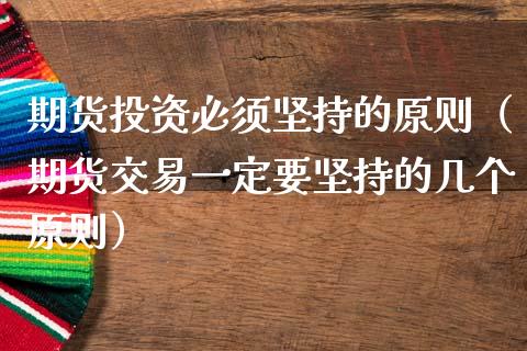 期货投资必须坚持的原则（期货交易一定要坚持的几个原则）_https://www.gzbbqc.com_黄金期货_第1张