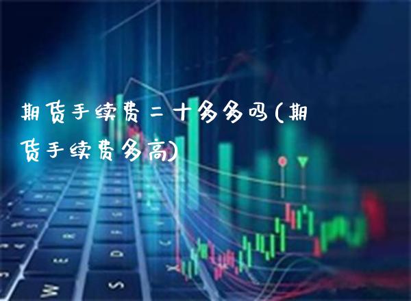 期货手续费二十多多吗(期货手续费多高)_https://www.gzbbqc.com_道指期货_第1张