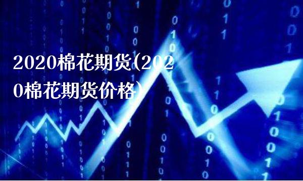 2020棉花期货(2020棉花期货价格)_https://www.gzbbqc.com_原油期货_第1张