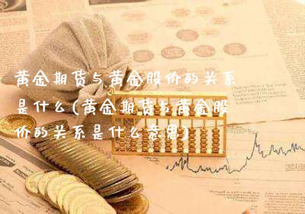 黄金期货与黄金股价的关系是什么(黄金期货与黄金股价的关系是什么意思)_https://www.gzbbqc.com_股指期货_第1张