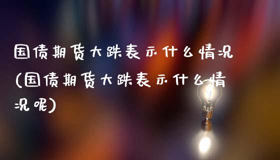 国债期货大跌表示什么情况(国债期货大跌表示什么情况呢)_https://www.gzbbqc.com_股指期货_第1张