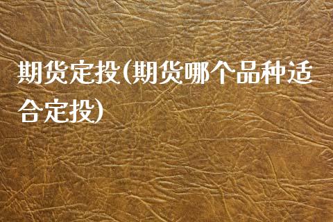 期货定投(期货哪个品种适合定投)_https://www.gzbbqc.com_原油期货_第1张