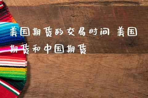 美国期货的交易时间 美国期货和中国期货_https://www.gzbbqc.com_股指期货_第1张