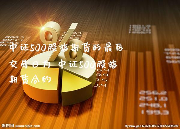 中证500股指期货的最后交易日为 中证500股指期货合约_https://www.gnhpgy.com_原油期货_第1张