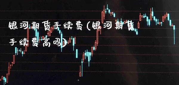 银河期货手续费(银河期货手续费高吗)_https://www.gzbbqc.com_未分类_第1张