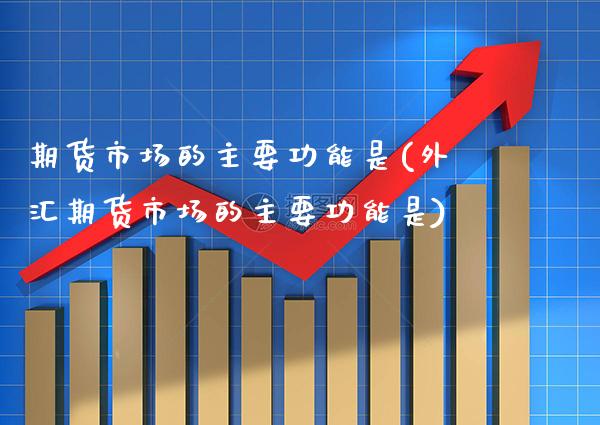 期货市场的主要功能是(外汇期货市场的主要功能是)_https://www.gzbbqc.com_黄金期货_第1张