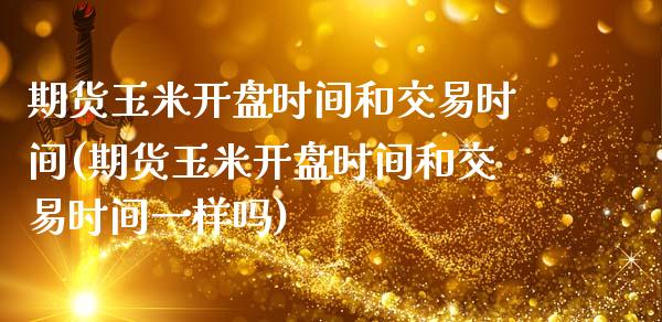 期货玉米开盘时间和交易时间(期货玉米开盘时间和交易时间一样吗)_https://www.gzbbqc.com_纳指期货_第1张