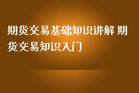 期货交易基础知识讲解 期货交易知识入门_https://www.gnhpgy.com_期货知识_第1张