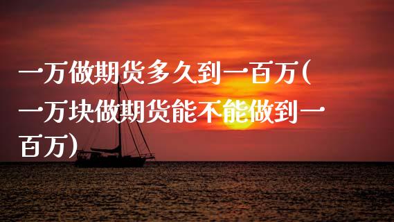 一万做期货多久到一百万(一万块做期货能不能做到一百万)_https://www.gzbbqc.com_期货知识_第1张