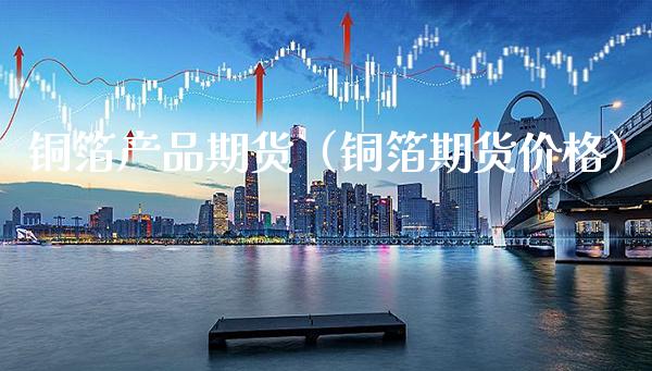 铜箔产品期货（铜箔期货价格）_https://www.gzbbqc.com_纳指期货_第1张