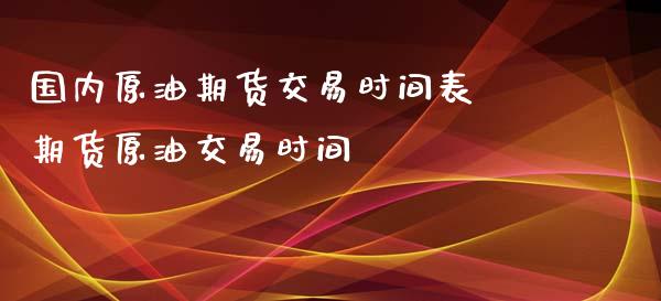 国内原油期货交易时间表 期货原油交易时间_https://www.gzbbqc.com_原油期货_第1张