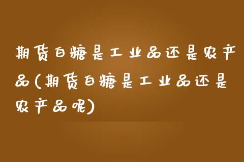 期货白糖是工业品还是农产品(期货白糖是工业品还是农产品呢)_https://www.gzbbqc.com_德指期货_第1张