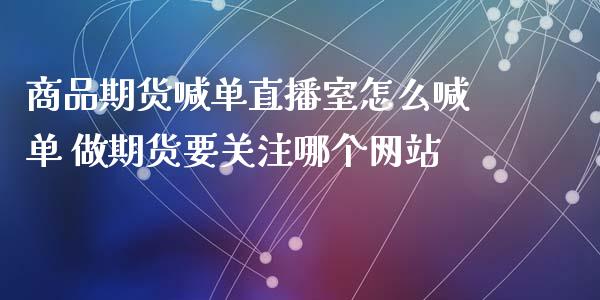 商品期货喊单直播室怎么喊单 做期货要关注哪个网站_https://www.gzbbqc.com_原油期货_第1张