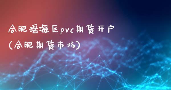 合肥瑶海区pvc期货开户(合肥期货市场)_https://www.gzbbqc.com_纳指期货_第1张