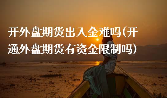 开外盘期货出入金难吗(开通外盘期货有资金限制吗)_https://www.gzbbqc.com_黄金期货_第1张