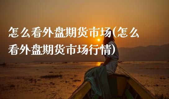 怎么看外盘期货市场(怎么看外盘期货市场行情)_原油期货_第1张_八八期货网 怎么看外盘期货市场(怎么看外盘期货市场行情)_https://www.gzbbqc.com_原油期货_第1张