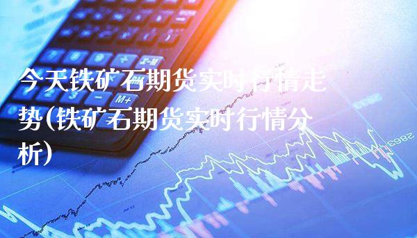 今天铁矿石期货实时行情走势(铁矿石期货实时行情分析)_https://www.gzbbqc.com_原油期货_第1张