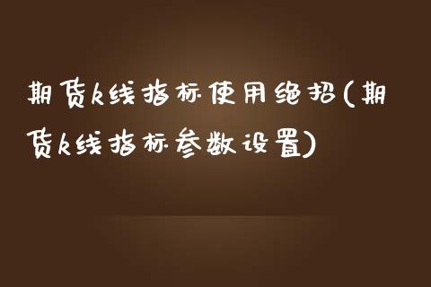 期货k线指标使用绝招(期货k线指标参数设置)_https://www.gzbbqc.com_纳指期货_第1张
