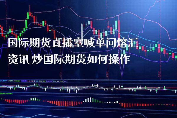 国际期货直播室喊单问熔汇资讯 炒国际期货如何操作_https://www.gnhpgy.com_黄金期货_第1张