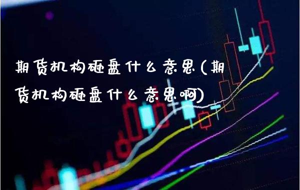 期货机构砸盘什么意思(期货机构砸盘什么意思啊)_德指期货_第1张_八八期货网 期货机构砸盘什么意思(期货机构砸盘什么意思啊)_https://www.gzbbqc.com_德指期货_第1张